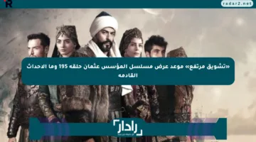«تشويق مرتفع» موعد عرض مسلسل المؤسس عثمان حلقة 195 وما الأحداث القادمة